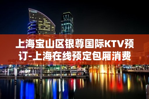 上海宝山区银尊国际KTV预订-上海在线预定包厢消费地