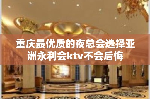 重庆最优质的夜总会选择亚洲永利会ktv不会后悔