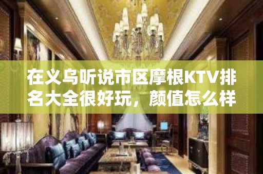 在义乌听说市区摩根KTV排名大全很好玩，颜值怎么样那边。