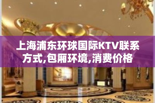 上海浦东环球国际KTV联系方式,包厢环境,消费价格