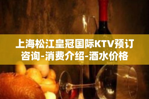 上海松江皇冠国际KTV预订咨询-消费介绍-酒水价格