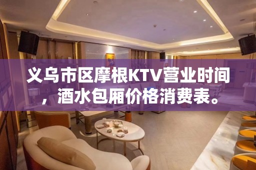 义乌市区摩根KTV营业时间，酒水包厢价格消费表。