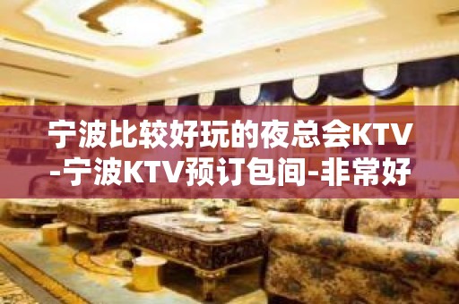 宁波比较好玩的夜总会KTV-宁波KTV预订包间-非常好玩