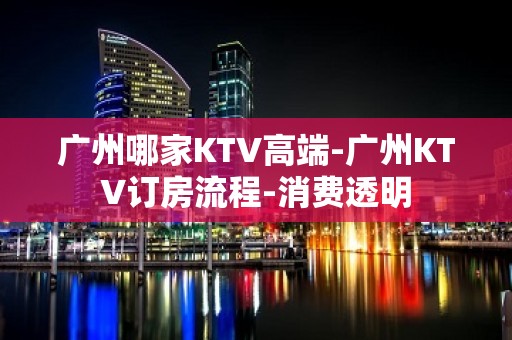 广州哪家KTV高端-广州KTV订房流程-消费透明