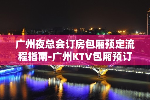 广州夜总会订房包厢预定流程指南-广州KTV包厢预订-消费情况