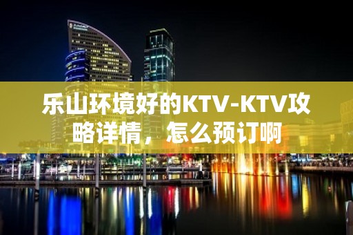 乐山环境好的KTV-KTV攻略详情，怎么预订啊