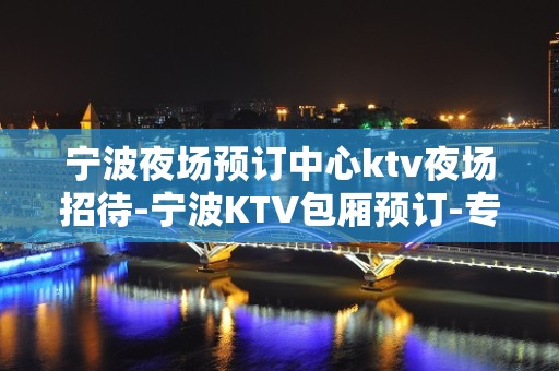 宁波夜场预订中心ktv夜场招待-宁波KTV包厢预订-专业安排