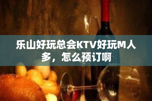 乐山好玩总会KTV好玩M人多，怎么预订啊