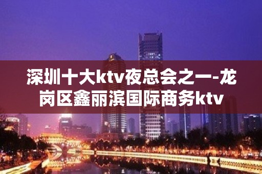 深圳十大ktv夜总会之一-龙岗区鑫丽滨国际商务ktv