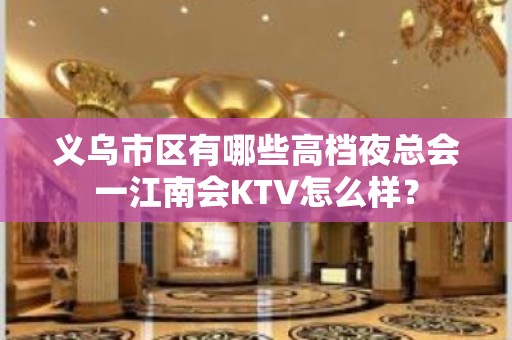 义乌市区有哪些高档夜总会一江南会KTV怎么样？