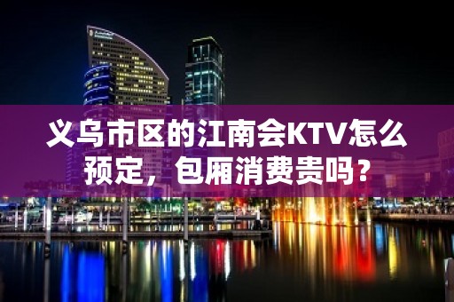 义乌市区的江南会KTV怎么预定，包厢消费贵吗？