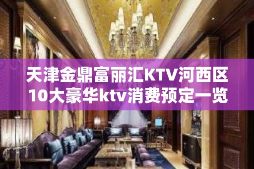 天津金鼎富丽汇KTV河西区10大豪华ktv消费预定一览。