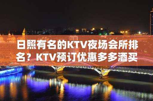 日照有名的KTV夜场会所排名？KTV预订优惠多多酒买二送一