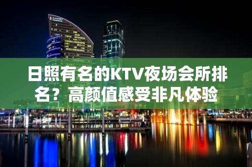 日照有名的KTV夜场会所排名？高颜值感受非凡体验