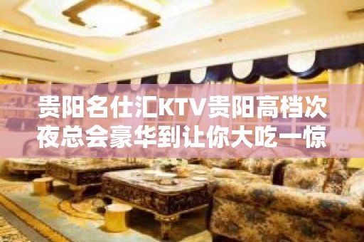 贵阳名仕汇KTV贵阳高档次夜总会豪华到让你大吃一惊