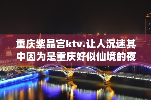 重庆紫晶宫ktv.让人沉迷其中因为是重庆好似仙境的夜总会