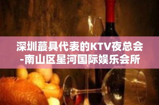 深圳蕞具代表的KTV夜总会-南山区星河国际娱乐会所