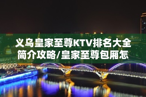 义乌皇家至尊KTV排名大全简介攻略/皇家至尊包厢怎么预定。