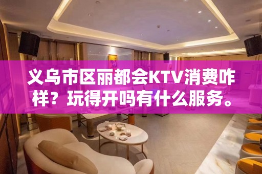 义乌市区丽都会KTV消费咋样？玩得开吗有什么服务。