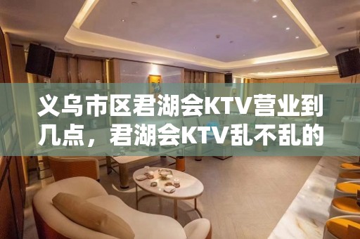 义乌市区君湖会KTV营业到几点，君湖会KTV乱不乱的？