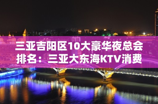 三亚吉阳区10大豪华夜总会排名：三亚大东海KTV消费预订。