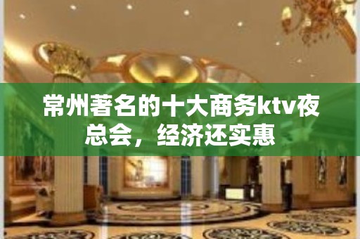 常州著名的十大商务ktv夜总会，经济还实惠