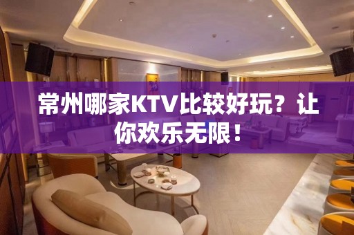 常州哪家KTV比较好玩？让你欢乐无限！