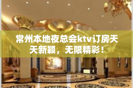 常州本地夜总会ktv订房天天新颖，无限精彩！