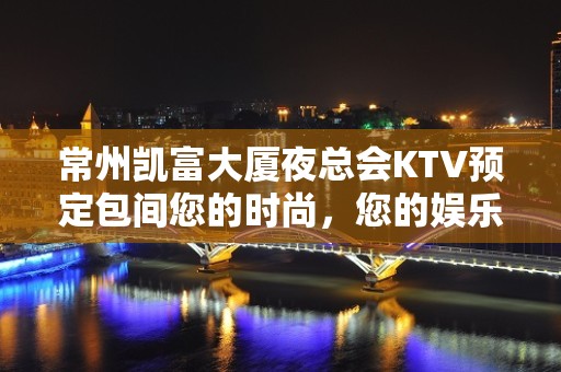 常州凯富大厦夜总会KTV预定包间您的时尚，您的娱乐！