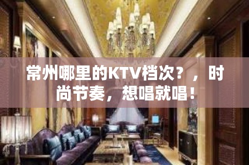 常州哪里的KTV档次？，时尚节奏，想唱就唱！