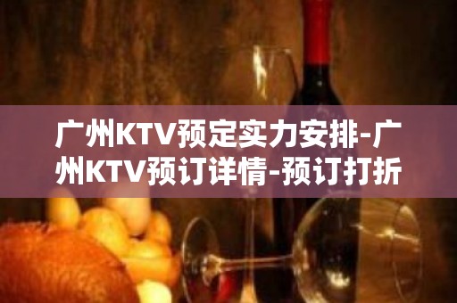 广州KTV预定实力安排-广州KTV预订详情-预订打折