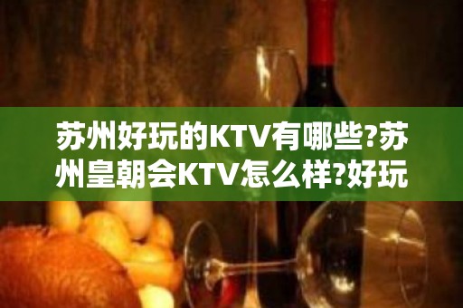 苏州好玩的KTV有哪些?苏州皇朝会KTV怎么样?好玩吗