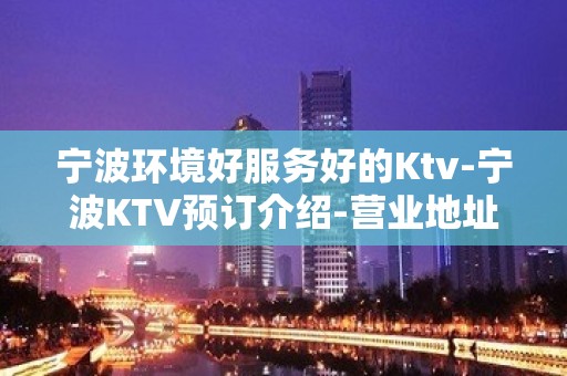 宁波环境好服务好的Ktv-宁波KTV预订介绍-营业地址