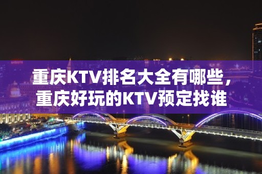 重庆KTV排名大全有哪些，重庆好玩的KTV预定找谁