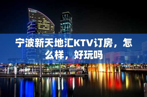 宁波新天地汇KTV订房，怎么样，好玩吗