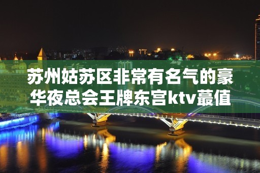 苏州姑苏区非常有名气的豪华夜总会王牌东宫ktv蕞值得体验高端会所