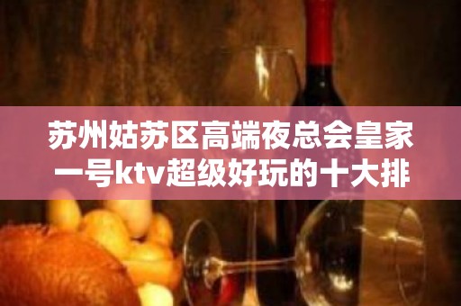 苏州姑苏区高端夜总会皇家一号ktv超级好玩的十大排名夜总会攻略