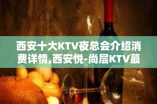 西安十大KTV夜总会介绍消费详情,西安悦-尚层KTV蕞详细介绍