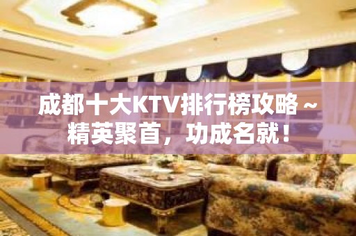 成都十大KTV排行榜攻略～精英聚首，功成名就！