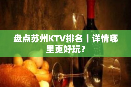 盘点苏州KTV排名丨详情哪里更好玩？