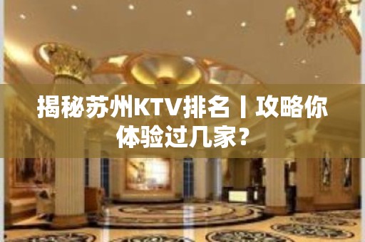 揭秘苏州KTV排名丨攻略你体验过几家？