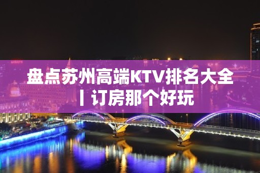 盘点苏州高端KTV排名大全丨订房那个好玩