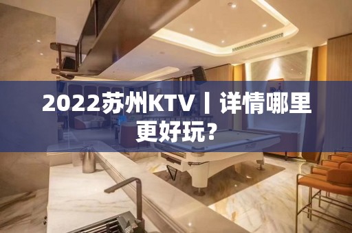 2022苏州KTV丨详情哪里更好玩？