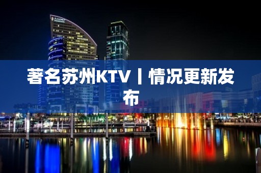 著名苏州KTV丨情况更新发布