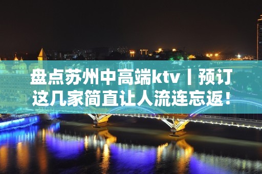 盘点苏州中高端ktv丨预订这几家简直让人流连忘返！