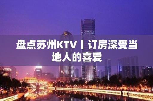 盘点苏州KTV丨订房深受当地人的喜爱