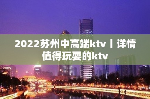 2022苏州中高端ktv丨详情值得玩耍的ktv