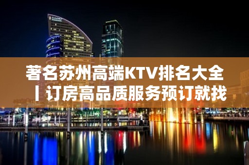 著名苏州高端KTV排名大全丨订房高品质服务预订就找我