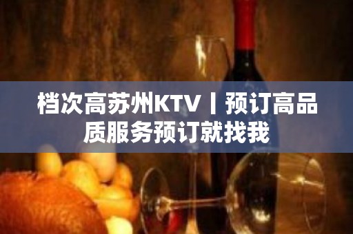 档次高苏州KTV丨预订高品质服务预订就找我