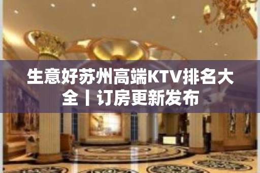 生意好苏州高端KTV排名大全丨订房更新发布